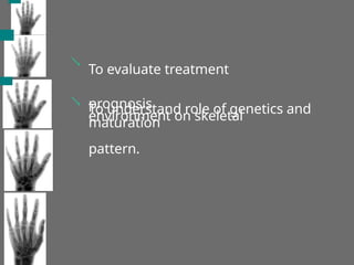 To evaluate treatment
prognosis
To understand role of genetics and
environment on skeletal
maturation
pattern.


 