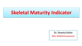 Skeletal Maturity Indicator
Dr. Shweta Kolhe
BDS, MDS(Orthodontist)
 