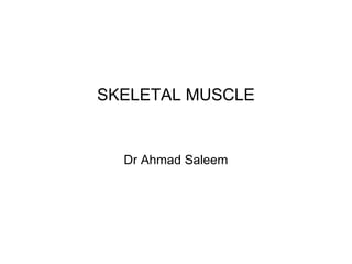SKELETAL MUSCLE
Dr Ahmad Saleem
 