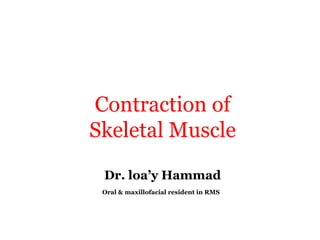 Contraction of
Skeletal Muscle
Dr. loa’y Hammad
Oral & maxillofacial resident in RMS
 