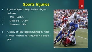 Sports Injuries
 5 year study of college football players
indicate:
• Mild – 73.5%
• Moderate – 21.5%
• Severe – 11.6%
 A study of 1650 joggers running 27 miles
a week reported 1819 injuries in a single
year.
68
 