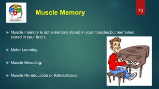 Muscle Memory
 Muscle memory is not a memory stored in your muscles,but memories
stored in your brain.
 Motor Learning.
 Muscle Encoding.
 Muscle Re-education or Rehabilitaion.
70
 