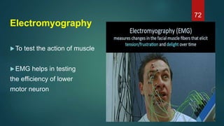 Electromyography
To test the action of muscle
EMG helps in testing
the efficiency of lower
motor neuron
72
 