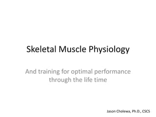 Skeletal Muscle Physiology
And training for optimal performance
through the life time

Jason Cholewa, Ph.D., CSCS

 