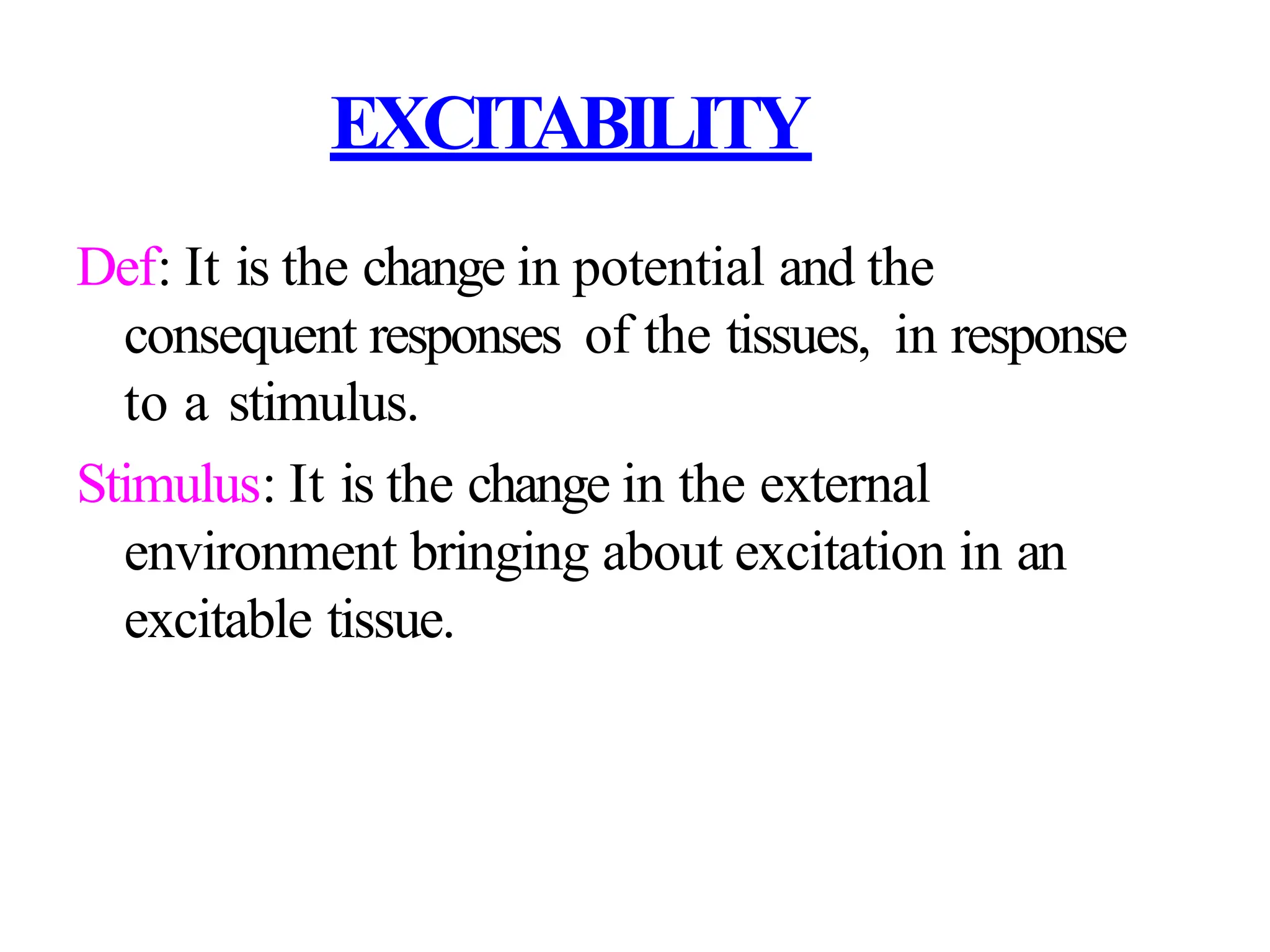 EXCITABILITY
Def: It is the change in potential and the
consequent responses of the tissues, in response
to a stimulus.
Stimulus: It is the change in the external
environment bringing about excitation in an
excitable tissue.
 