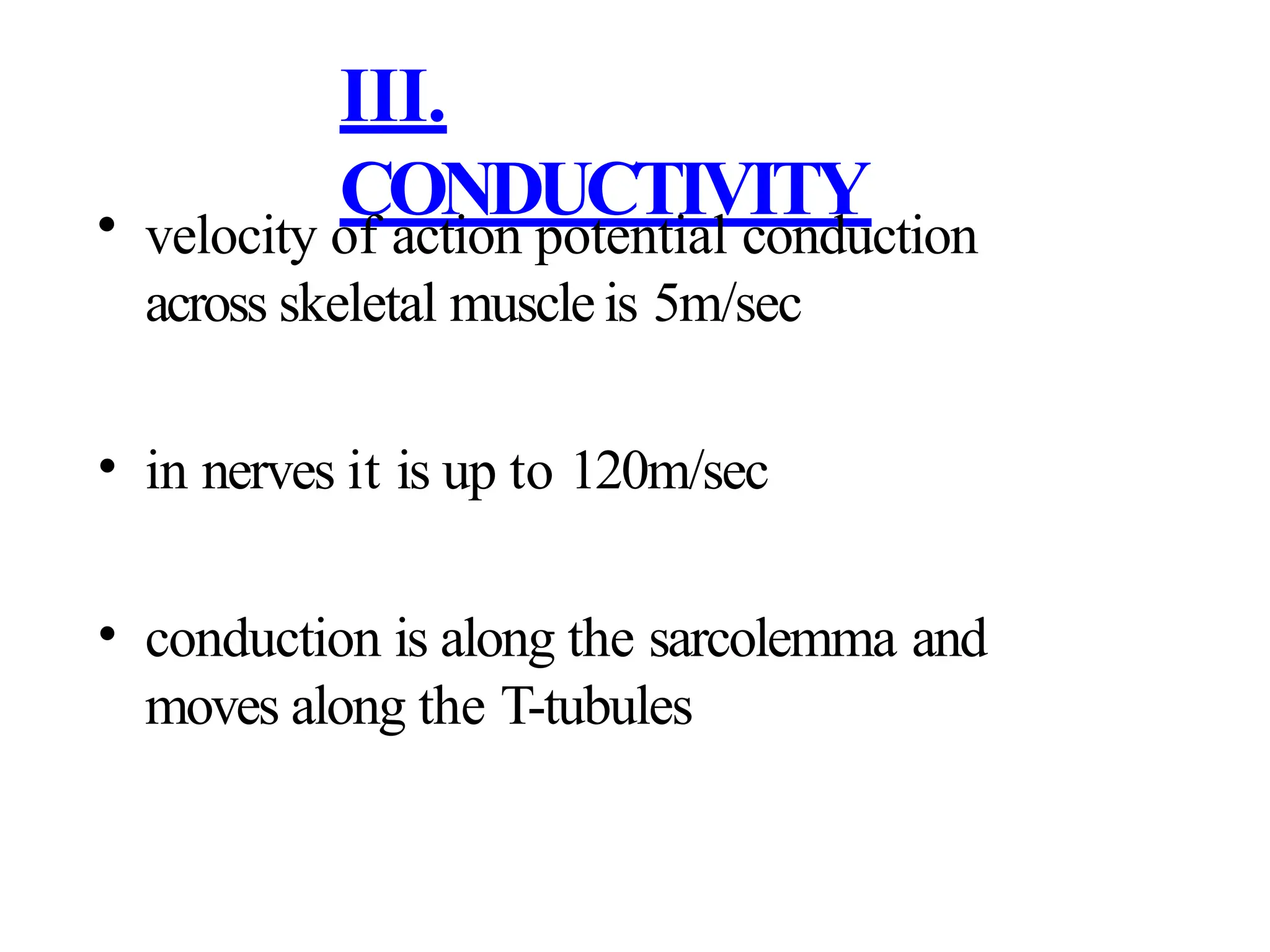 III.
CONDUCTIVITY
• velocity of action potential conduction
across skeletal muscle is 5m/sec
• in nerves it is up to 120m/sec
• conduction is along the sarcolemma and
moves along the T-tubules
 