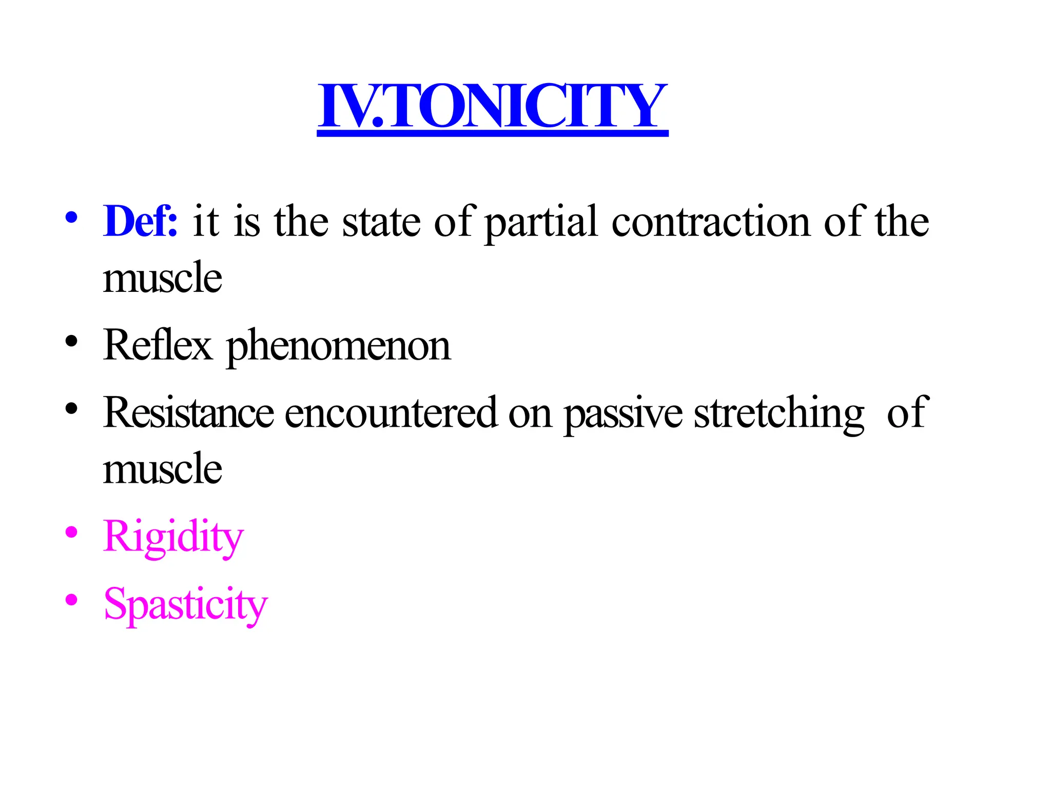 IV
.TONICITY
• Def: it is the state of partial contraction of the
muscle
• Reflex phenomenon
• Resistance encountered on passive stretching of
muscle
• Rigidity
• Spasticity
 