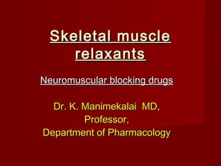 Skeletal muscleSkeletal muscle
relaxantsrelaxants
Neuromuscular blocking drugsNeuromuscular blocking drugs
Dr. K. Manimekalai MD,Dr. K. Manimekalai MD,
Professor,Professor,
Department of PharmacologyDepartment of Pharmacology
 