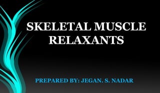 SKELETAL MUSCLE
RELAXANTS
PREPARED BY: JEGAN. S. NADAR
 