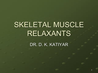 SKELETAL MUSCLE
RELAXANTS
DR. D. K. KATIYAR
1
 