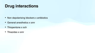 Drug interactions
• Non depolarising blockers x antibiotics
• General anesthetics x smr
• Thiopentone x sch
• Thiazides x smr
 