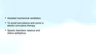 • Assisted mechanical ventilation
• To avoid convulsions and coma in
electro convulsive therapy
• Spastic disorders- tetanus and
status epilepticus.
 