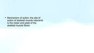 • Mechanism of action: the site of
action of skeletal muscle relaxants
is the motor end plate of the
skeletal muscle fibres
 