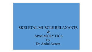 SKELETAL MUSCLE RELAXANTS
&
SPASMOLYTICS
By
Dr. Abdul Azeem
 