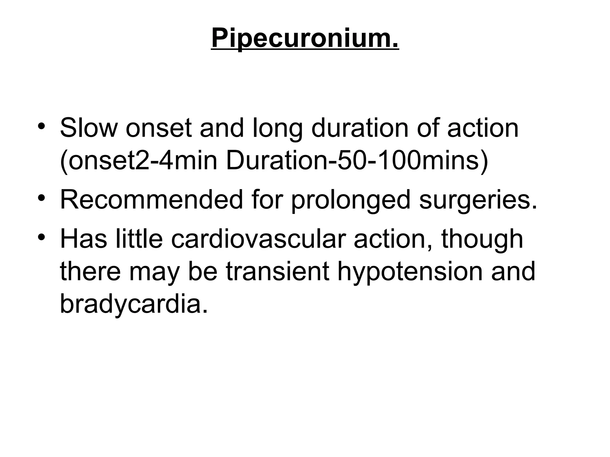 Pipecuronium.
• Slow onset and long duration of action
(onset2-4min Duration-50-100mins)
• Recommended for prolonged surgeries.
• Has little cardiovascular action, though
there may be transient hypotension and
bradycardia.
 
