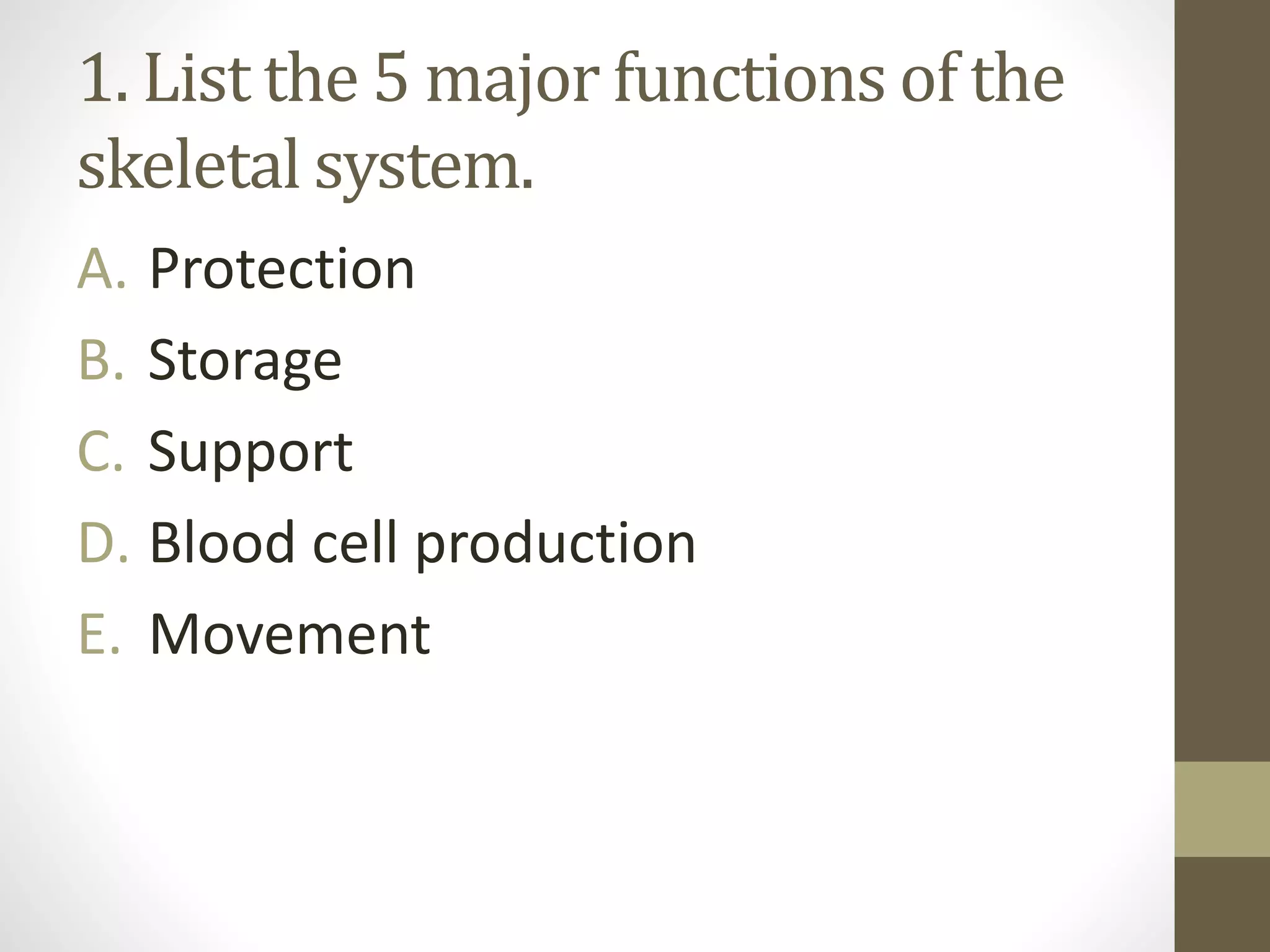 1. List the 5 major functions of the
skeletal system.
A. Protection
B. Storage
C. Support
D. Blood cell production
E. Movement