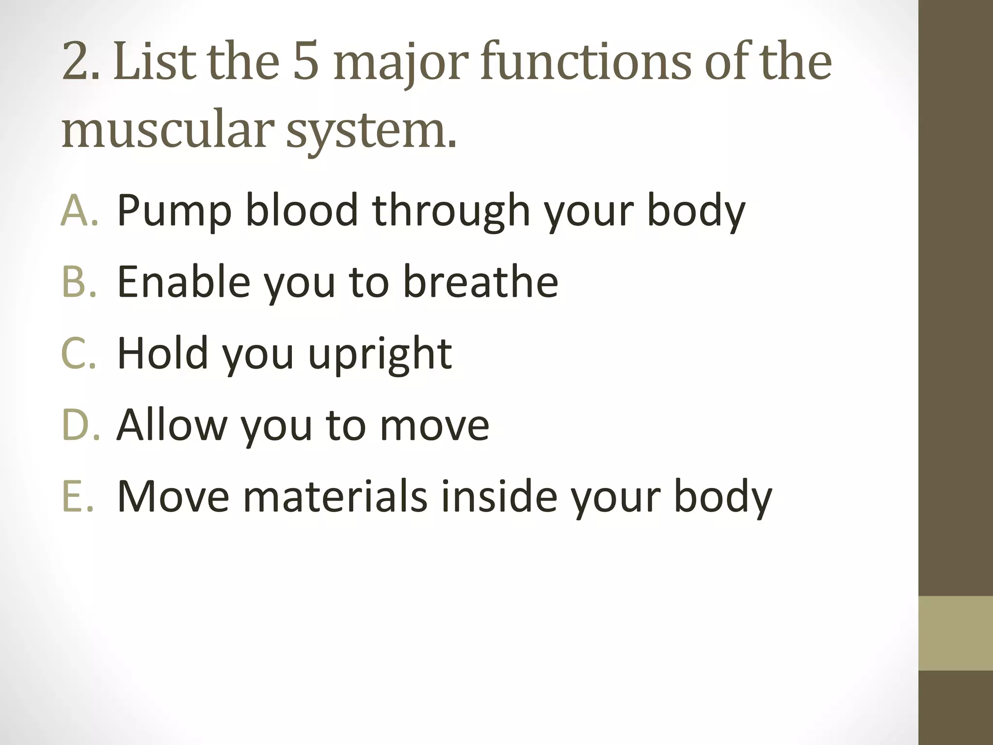 2. List the 5 major functions of the
muscular system.
A. Pump blood through your body
B. Enable you to breathe
C. Hold you upright
D. Allow you to move
E. Move materials inside your body