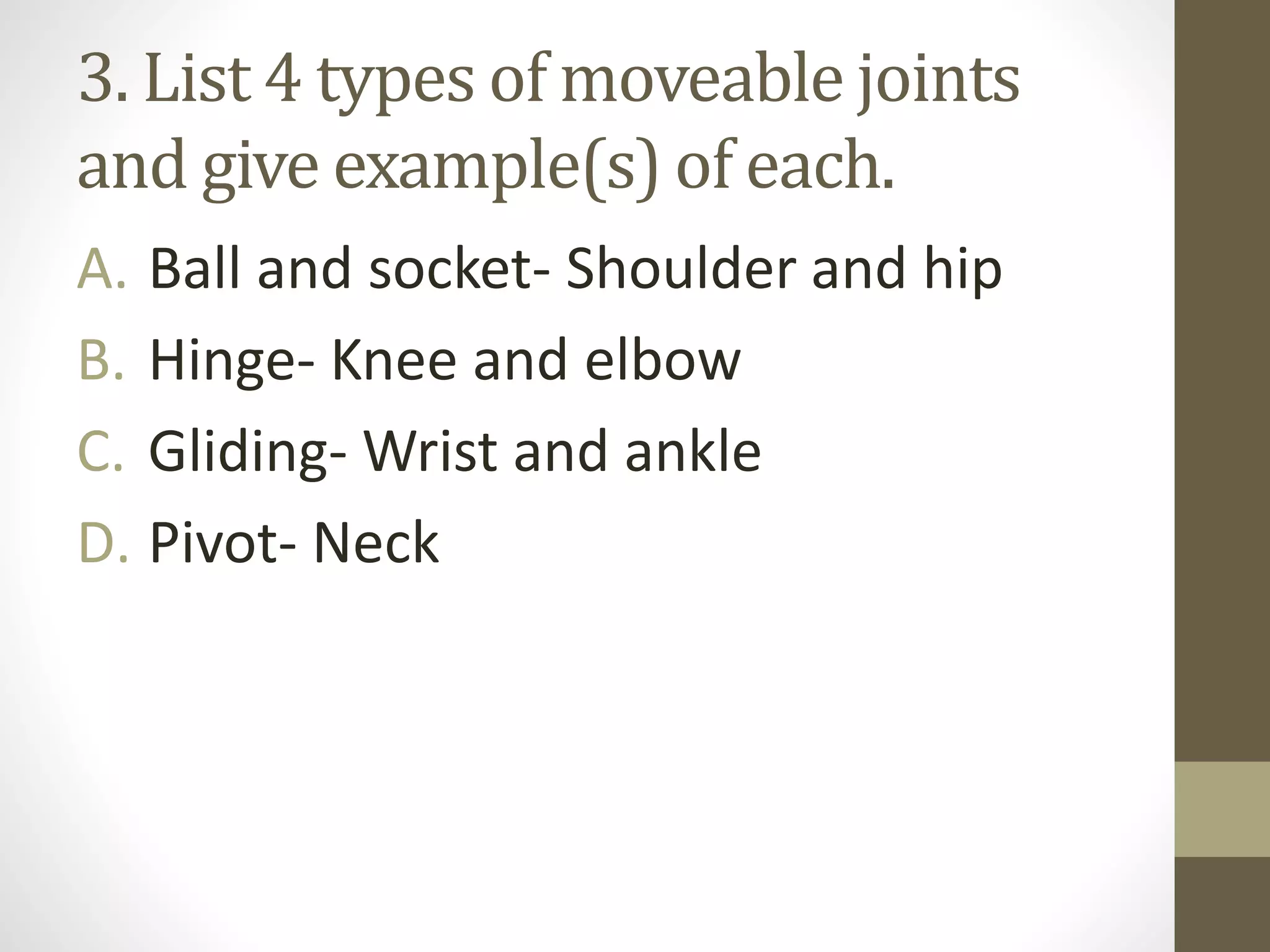 3. List 4 types of moveable joints
and give example(s) of each.
A. Ball and socket- Shoulder and hip
B. Hinge- Knee and elbow
C. Gliding- Wrist and ankle
D. Pivot- Neck