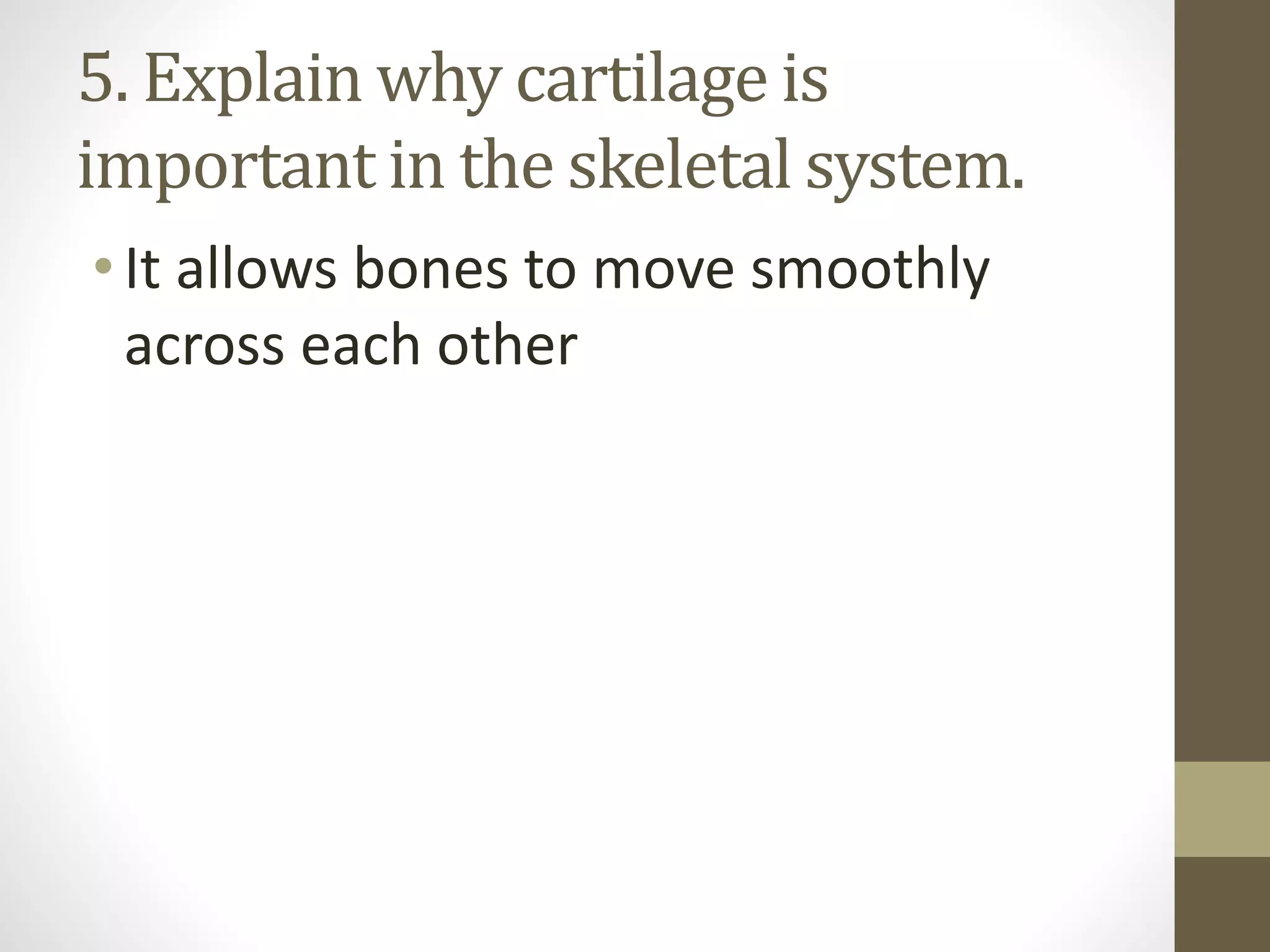 5. Explain why cartilage is
important in the skeletal system.
•It allows bones to move smoothly
across each other