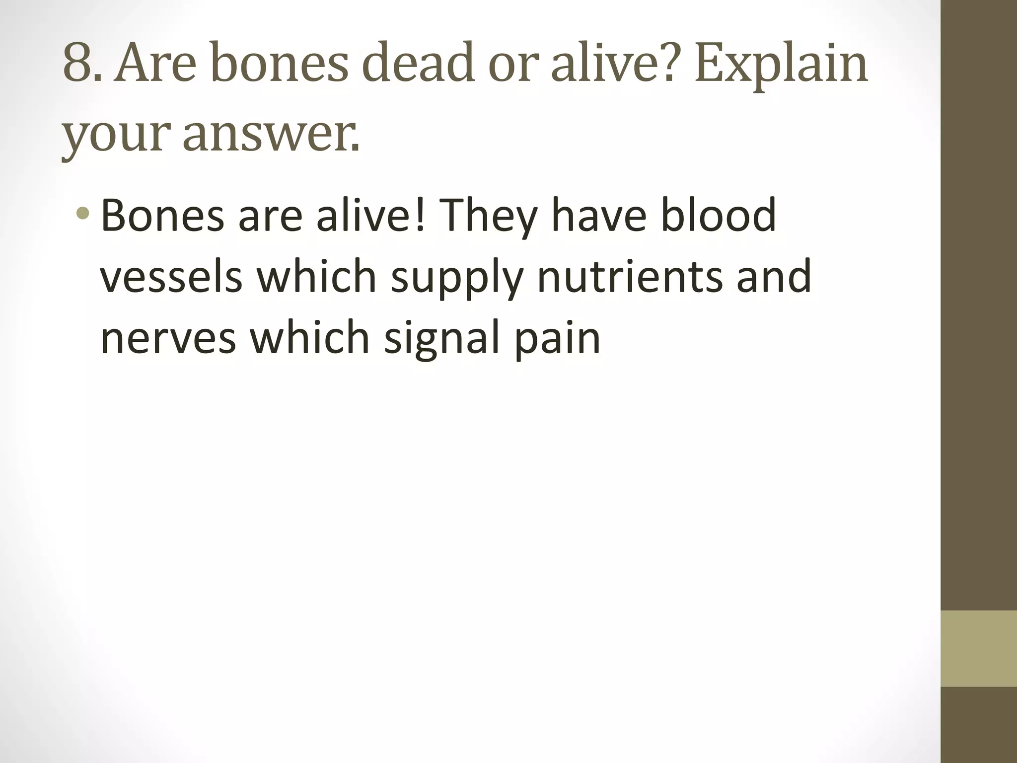 8. Are bones dead or alive? Explain
your answer.
•Bones are alive! They have blood
vessels which supply nutrients and
nerves which signal pain