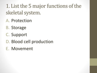 1. List the 5 major functions of the
skeletal system.
A. Protection
B. Storage
C. Support
D. Blood cell production
E. Movement
 