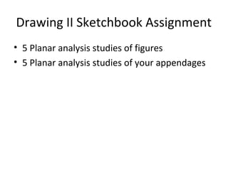 Drawing II Sketchbook Assignment
• 5 Planar analysis studies of figures
• 5 Planar analysis studies of your appendages
 