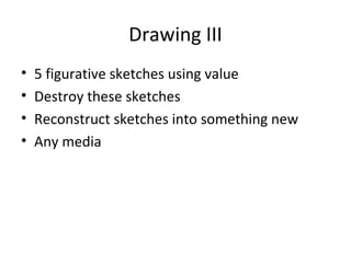 Drawing III
•   5 figurative sketches using value
•   Destroy these sketches
•   Reconstruct sketches into something new
•   Any media
 