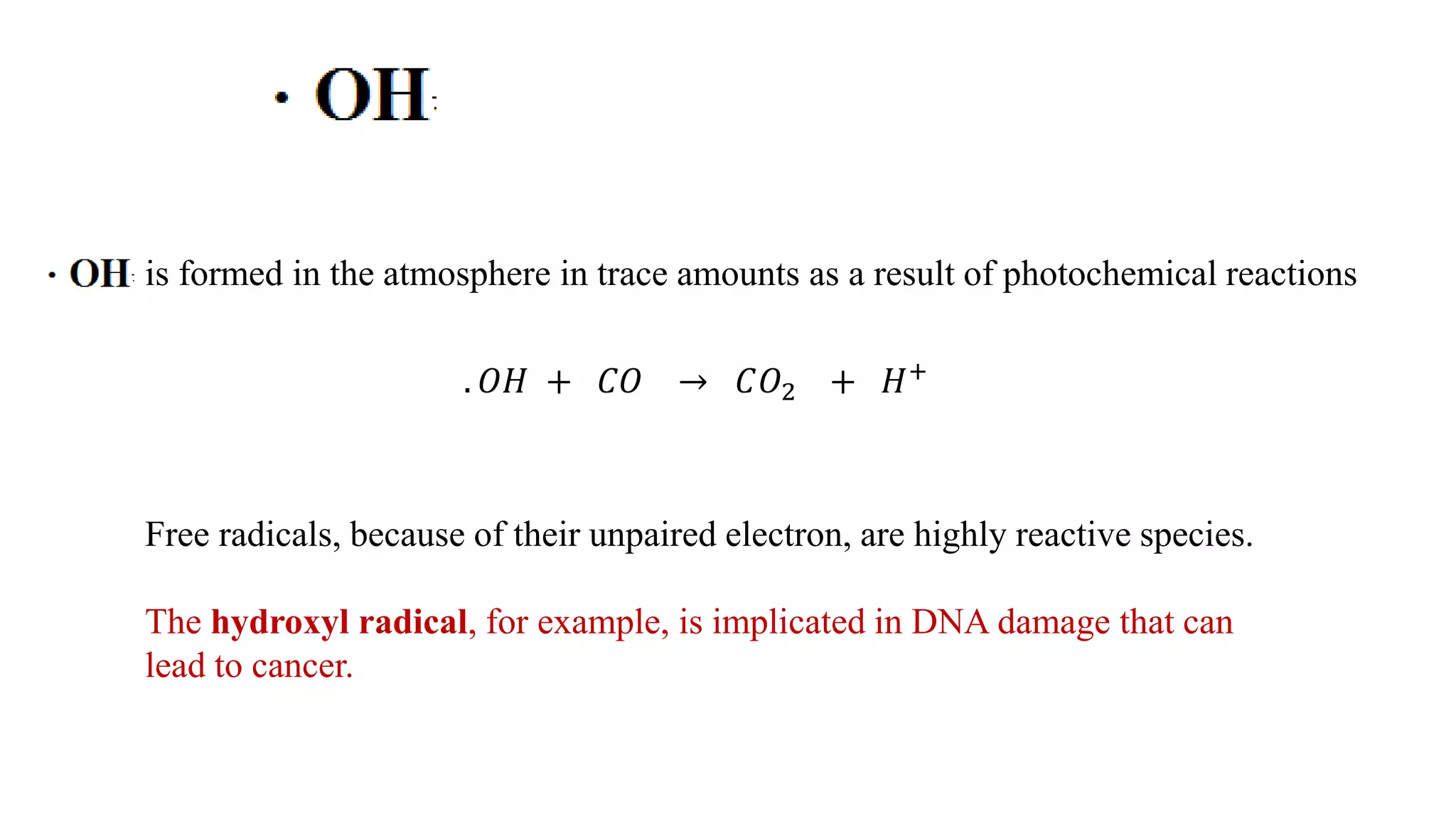 is formed in the atmosphere in trace amounts as a result of photochemical reactions
. 𝑂𝐻 + 𝐶𝑂 → 𝐶𝑂2 + 𝐻+
Free radicals, because of their unpaired electron, are highly reactive species.
The hydroxyl radical, for example, is implicated in DNA damage that can
lead to cancer.
 
