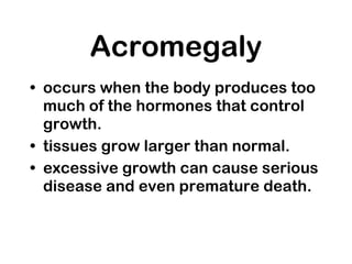 Acromegaly <ul><li>occurs when the body produces too much of the hormones that control growth.  </li></ul><ul><li>tissues ...