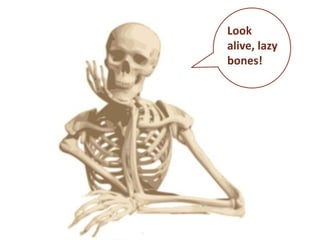 Look
alive, lazy
bones!

 