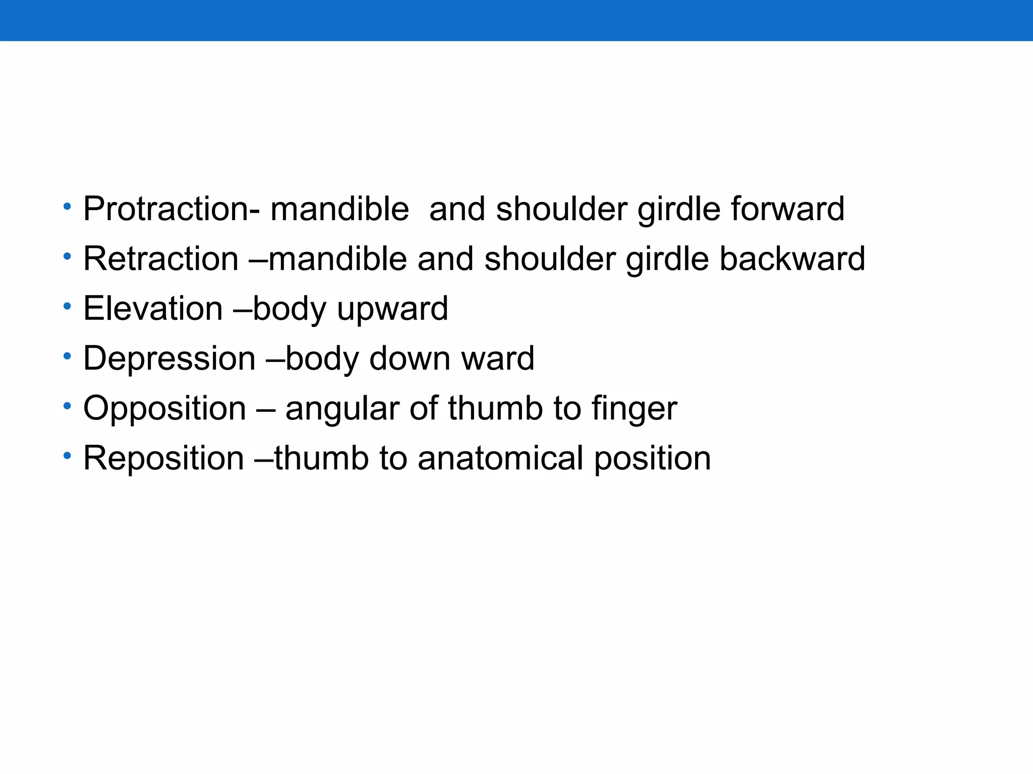 • Protraction- mandible and shoulder girdle forward
• Retraction –mandible and shoulder girdle backward
• Elevation –body upward
• Depression –body down ward
• Opposition – angular of thumb to finger
• Reposition –thumb to anatomical position
 