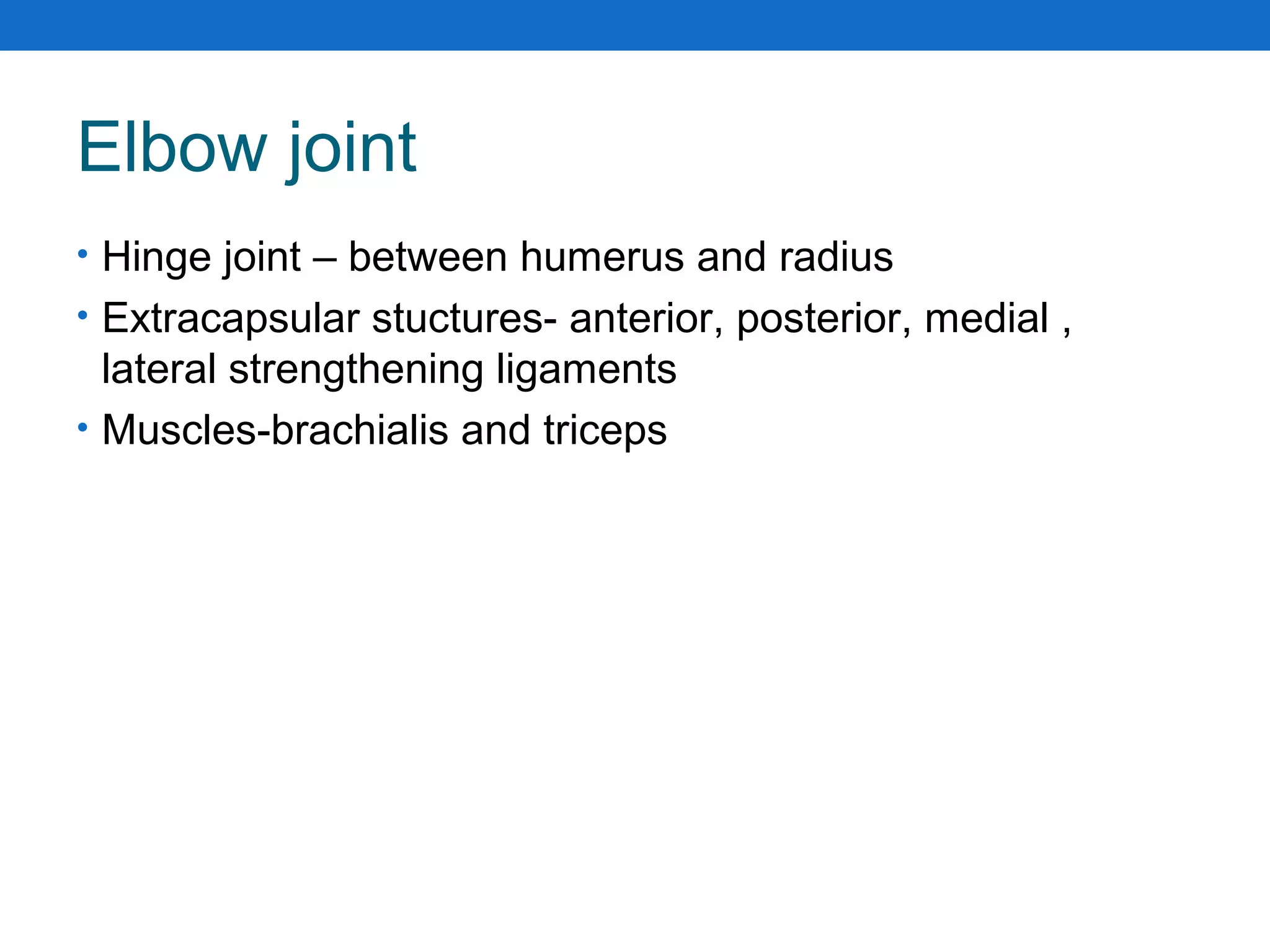 Elbow joint
• Hinge joint – between humerus and radius
• Extracapsular stuctures- anterior, posterior, medial ,
lateral strengthening ligaments
• Muscles-brachialis and triceps
 