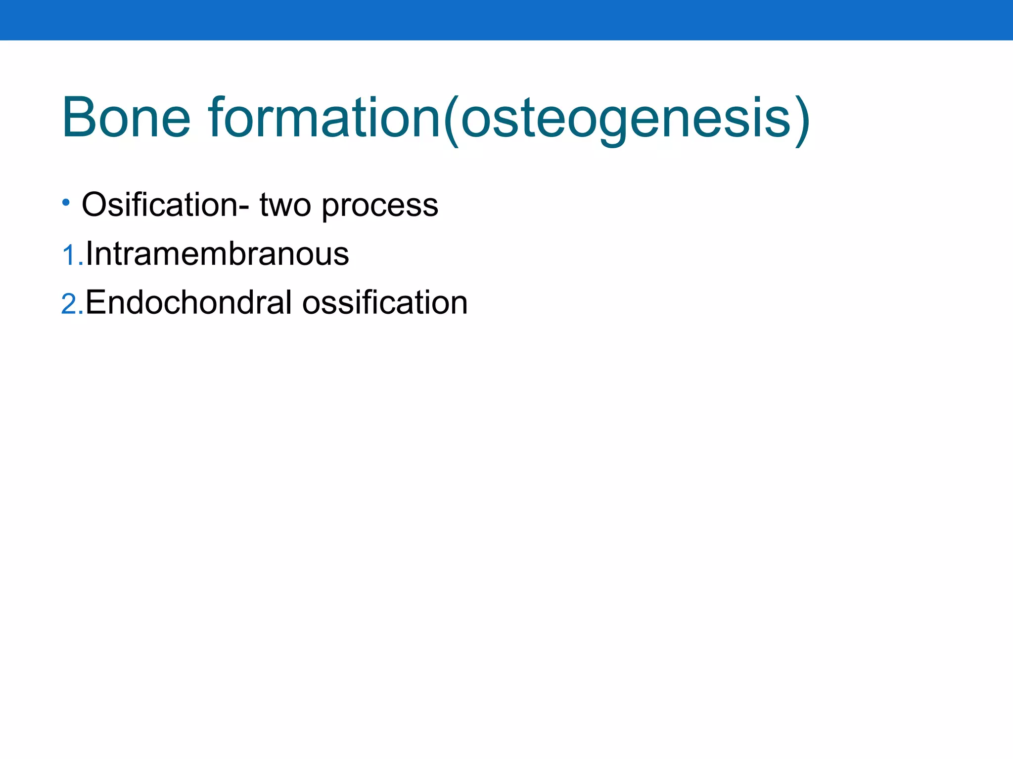 Bone formation(osteogenesis)
• Osification- two process
1.Intramembranous
2.Endochondral ossification
 