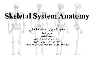 Skeletal System Anatomy
‫العالي‬ ‫الصحيت‬ ‫المهن‬ ‫معهد‬
‫م‬‫المادة‬ ‫درس‬
‫م‬.‫إختصاص‬ ‫جامعي‬
‫الحمداني‬ ‫الوهاب‬ ‫عبد‬ ‫نزار‬ ‫صـالح‬
‫تمـريض‬ ‫علــوم‬ ‫ماجـستير‬(‫بالغين‬)
Salah Nazar Abdulwahhab  M.Sc. Nursing
1
 