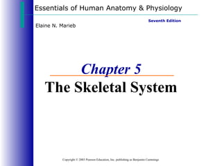 Essentials of Human Anatomy & Physiology
Copyright © 2003 Pearson Education, Inc. publishing as Benjamin Cummings
Seventh Edition
Elaine N. Marieb
Chapter 5
The Skeletal System
 