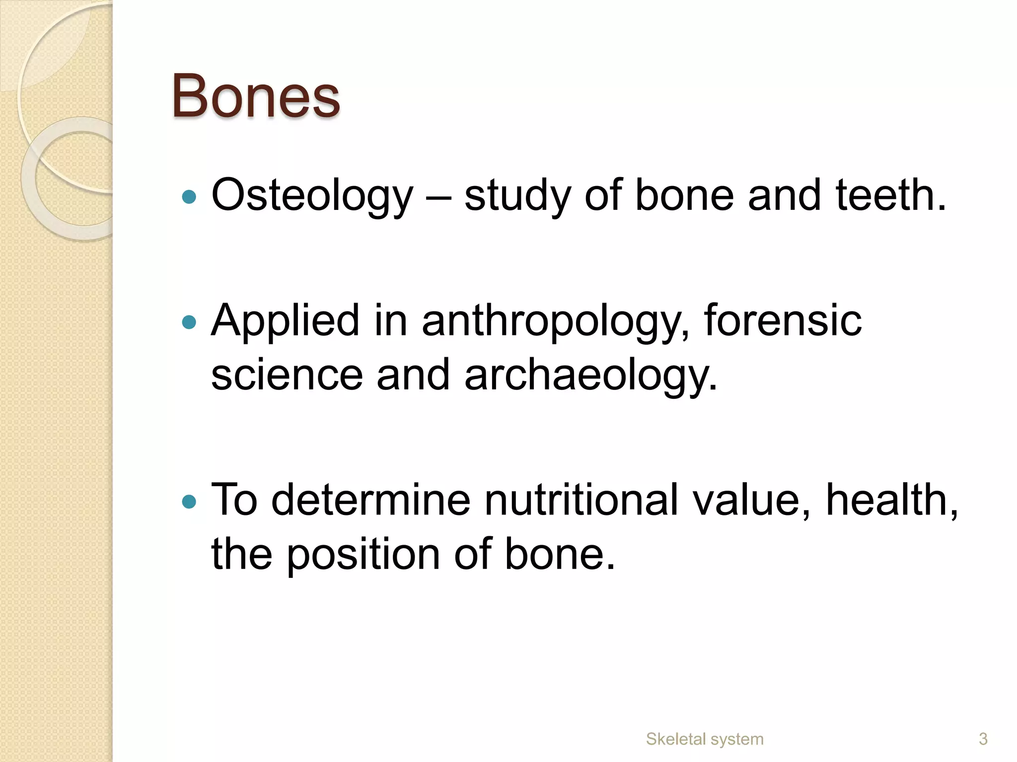 Bones
 Osteology – study of bone and teeth.
 Applied in anthropology, forensic
science and archaeology.
 To determine nutritional value, health,
the position of bone.
3Skeletal system
 