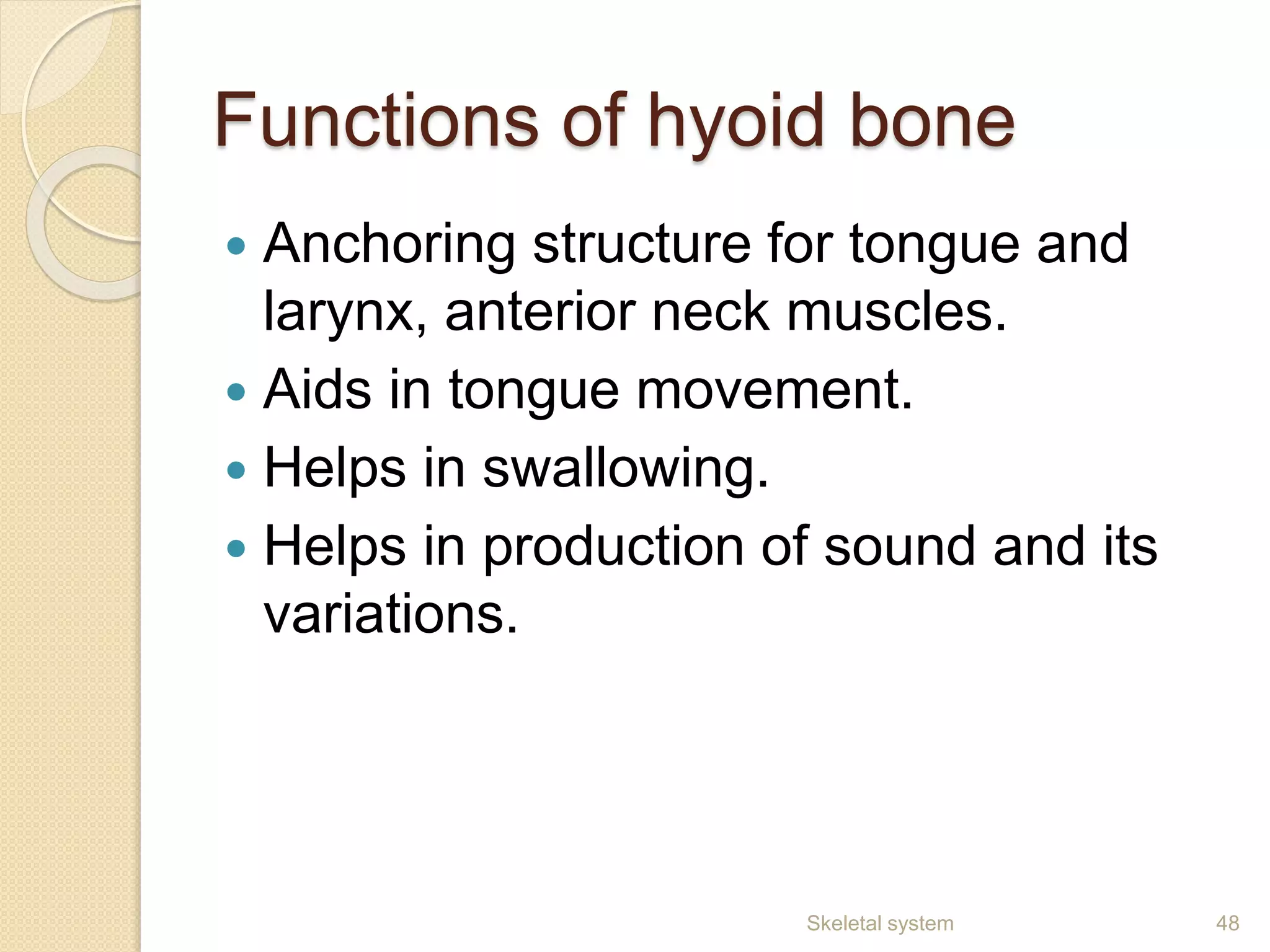 Functions of hyoid bone
 Anchoring structure for tongue and
larynx, anterior neck muscles.
 Aids in tongue movement.
 Helps in swallowing.
 Helps in production of sound and its
variations.
48Skeletal system
 