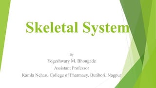 Skeletal System
By
Yogeshwary M. Bhongade
Assistant Professor
Kamla Neharu College of Pharmacy, Butibori, Nagpur
 