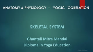 ANATOMY & PHYSIOLOGY – YOGIC CORELATION
SKELETAL SYSTEM
Ghantali Mitra Mandal
Diploma in Yoga Education
 