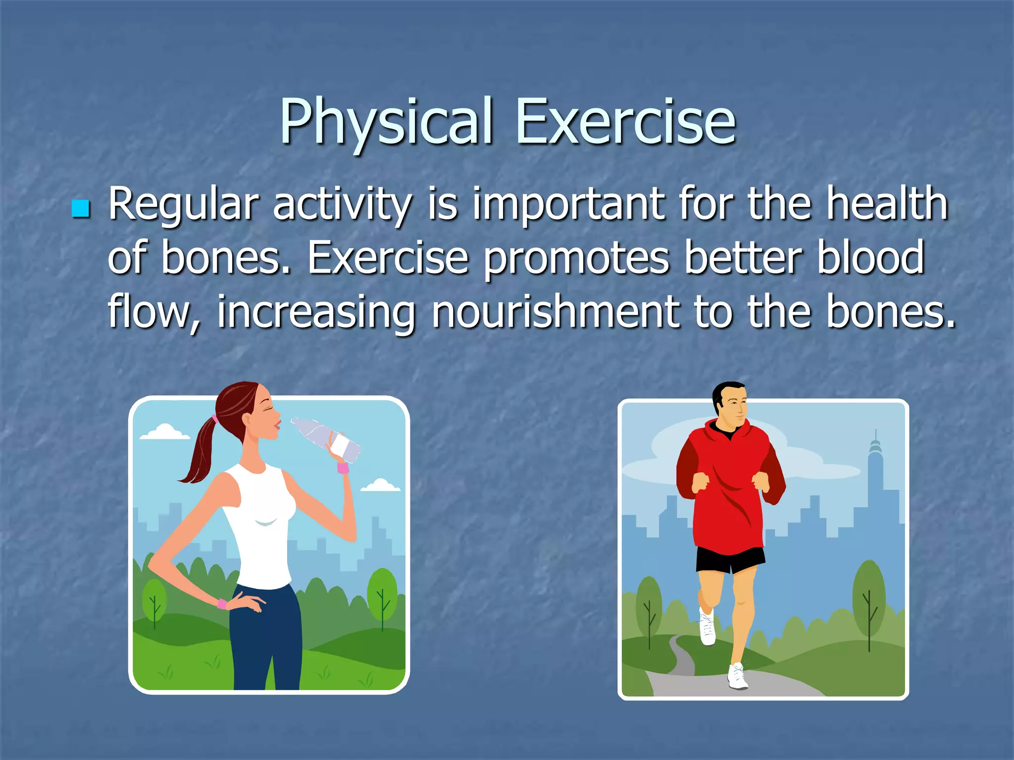 Physical Exercise
 Regular activity is important for the health
of bones. Exercise promotes better blood
flow, increasing nourishment to the bones.
 