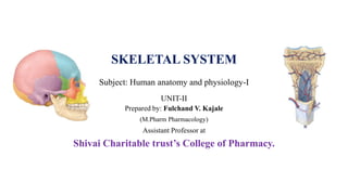 SKELETAL SYSTEM
Subject: Human anatomy and physiology-I
UNIT-II
Prepared by: Fulchand V. Kajale
(M.Pharm Pharmacology)
Assistant Professor at
Shivai Charitable trust’s College of Pharmacy.
 