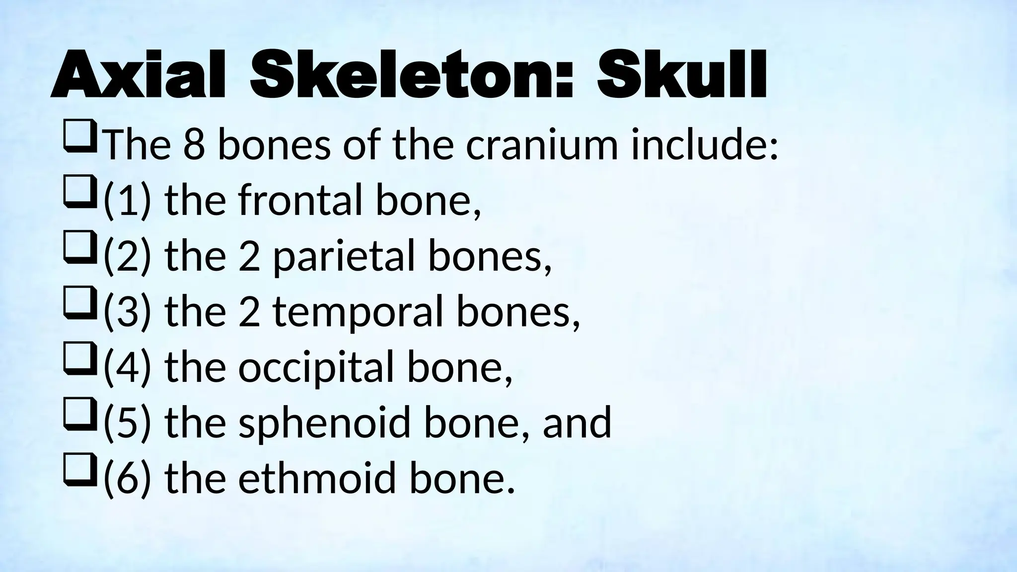 Axial Skeleton: Skull
The 8 bones of the cranium include:
(1) the frontal bone,
(2) the 2 parietal bones,
(3) the 2 temporal bones,
(4) the occipital bone,
(5) the sphenoid bone, and
(6) the ethmoid bone.
 