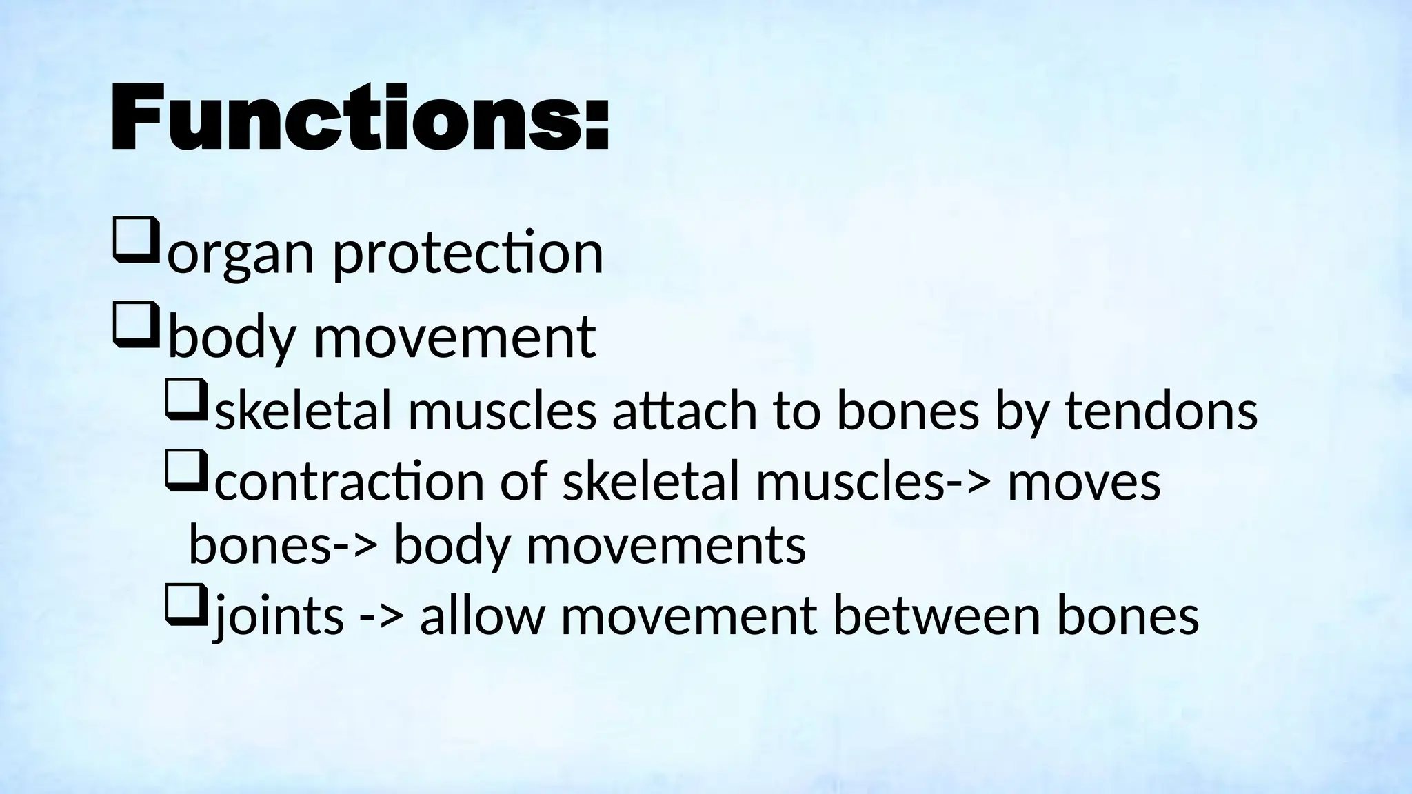 Functions:
organ protection
body movement
skeletal muscles attach to bones by tendons
contraction of skeletal muscles-> moves
bones-> body movements
joints -> allow movement between bones
 