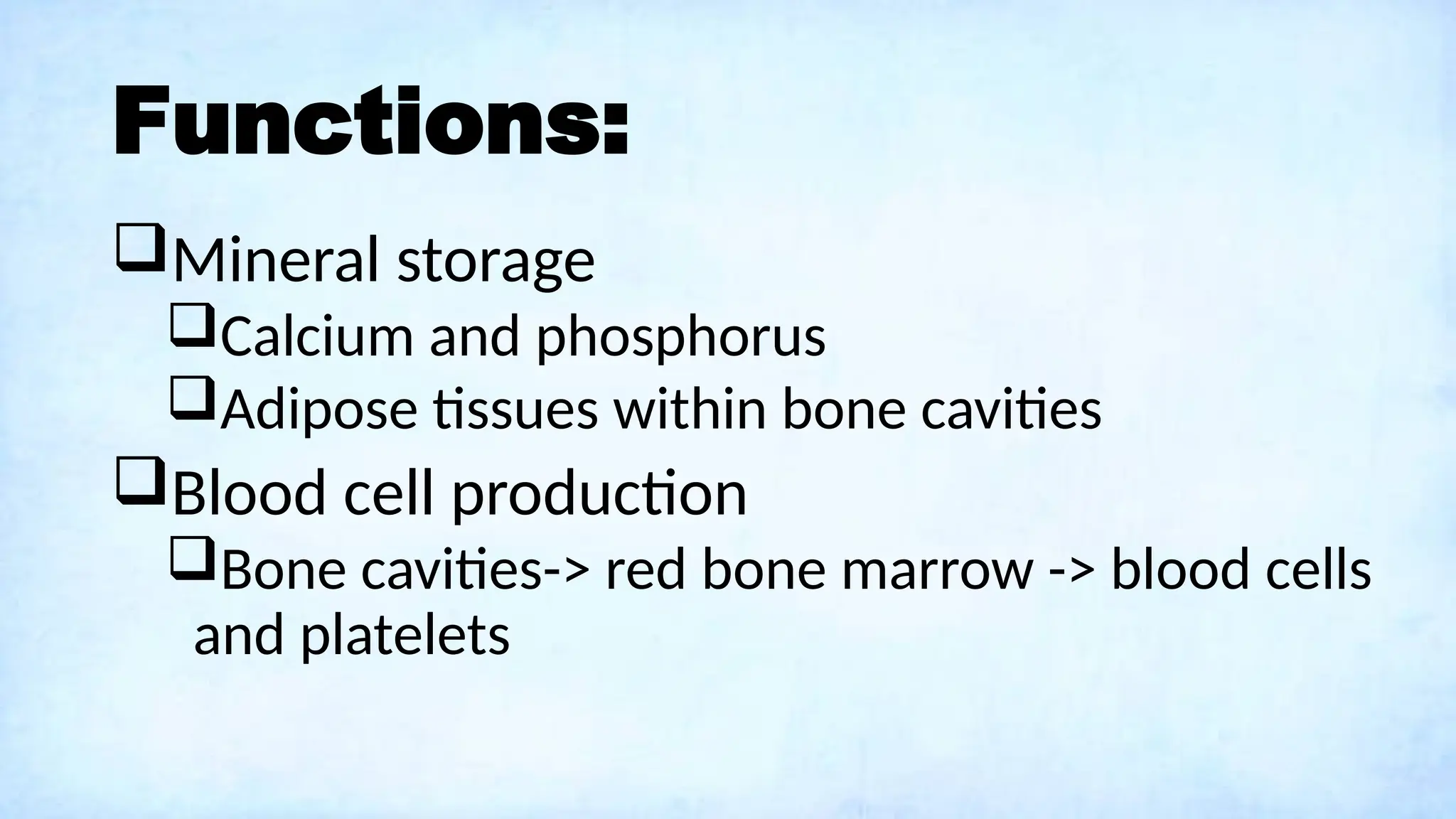 Functions:
Mineral storage
Calcium and phosphorus
Adipose tissues within bone cavities
Blood cell production
Bone cavities-> red bone marrow -> blood cells
and platelets
 