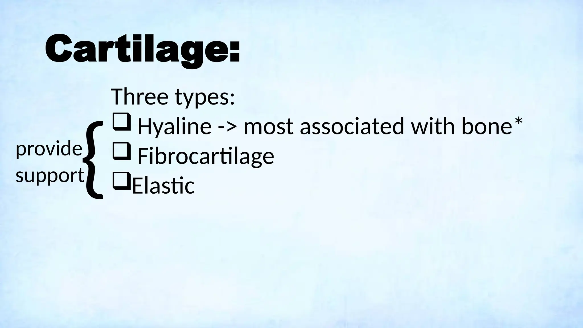 Cartilage:
Three types:
 Hyaline -> most associated with bone*
 Fibrocartilage
Elastic
{
provide
support
 