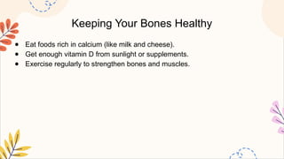 Keeping Your Bones Healthy
● Eat foods rich in calcium (like milk and cheese).
● Get enough vitamin D from sunlight or supplements.
● Exercise regularly to strengthen bones and muscles.
 
