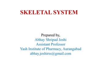 SKELETAL SYSTEM
Prepared by,
Abhay Shripad Joshi
Assistant Professor
Yash Institute of Pharmacy, Aurangabad
abhay.joshirss@gmail.com
 