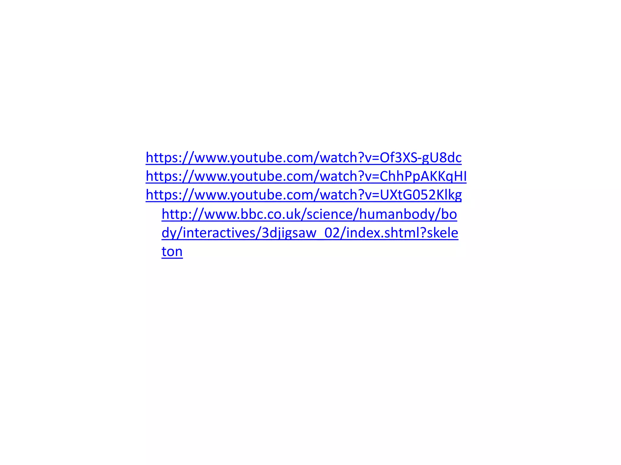 https://www.youtube.com/watch?v=Of3XS-gU8dc
https://www.youtube.com/watch?v=ChhPpAKKqHI
https://www.youtube.com/watch?v=UXtG052Klkg
http://www.bbc.co.uk/science/humanbody/bo
dy/interactives/3djigsaw_02/index.shtml?skele
ton
 