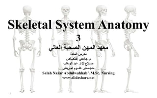 Skeletal System Anatomy
3
‫العالي‬ ‫الصحية‬ ‫المهن‬ ‫معهد‬
‫م‬‫المادة‬ ‫درس‬
‫م‬.‫إختصاص‬ ‫جامعي‬
‫الوهاب‬ ‫عبد‬ ‫نزار‬ ‫صـالح‬
‫تمـريض‬ ‫علــوم‬ ‫ماجـستير‬
Salah Nazar Abdulwahhab  M.Sc. Nursing
www.slideshare.net
1
 