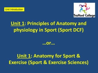 Unit Introduction 
Unit 1: Principles of Anatomy and 
physiology in Sport (Sport DCF) 
…or… 
Unit 1: Anatomy for Sport & 
Exercise (Sport & Exercise Sciences) 
 